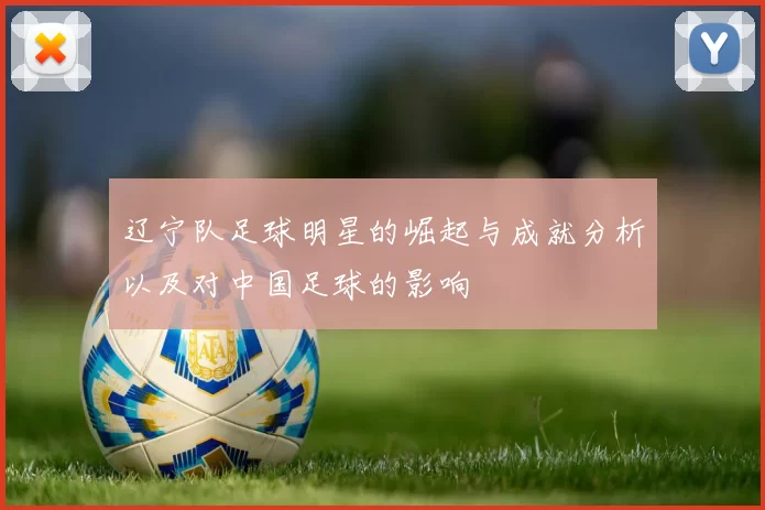 辽宁队足球明星的崛起与成就分析以及对中国足球的影响