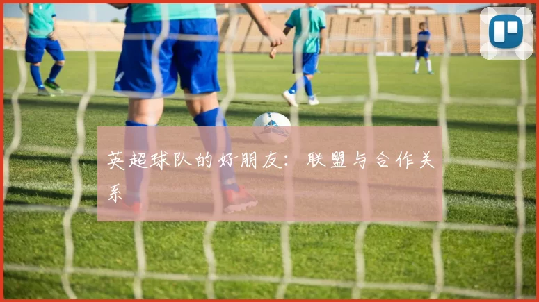 英超球队的好朋友：联盟与合作关系