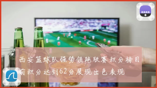 西安篮球队强势领跑联赛积分榜目前积分达到62分展现出色表现