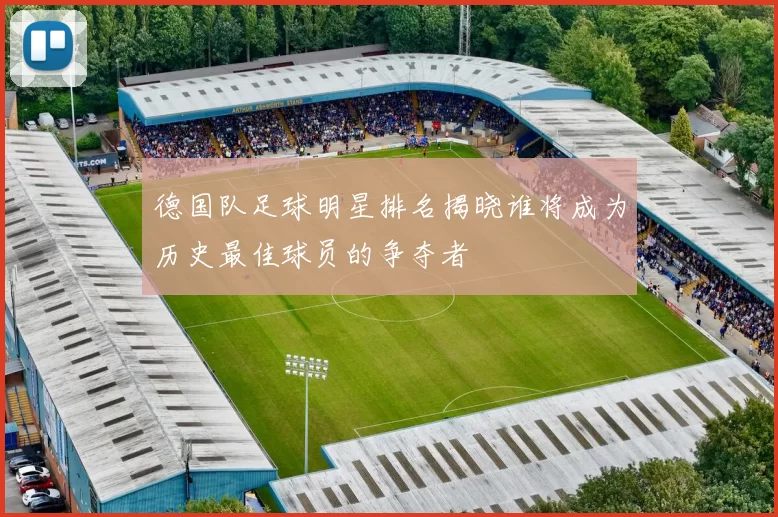 德国队足球明星排名揭晓谁将成为历史最佳球员的争夺者