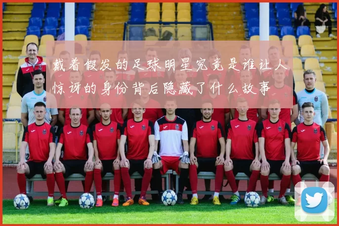 戴着假发的足球明星究竟是谁让人惊讶的身份背后隐藏了什么故事