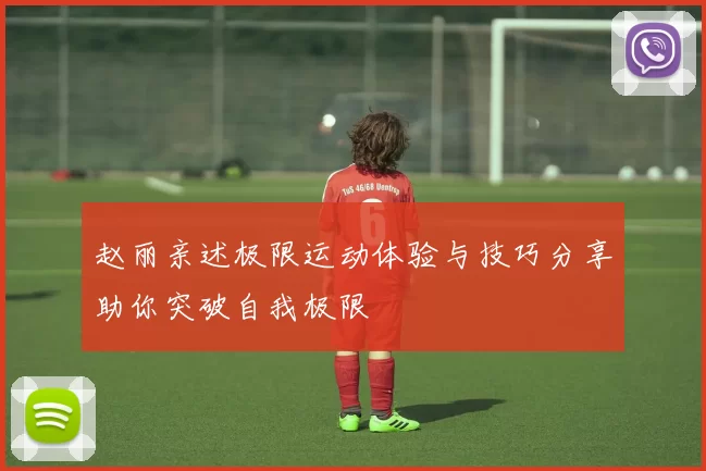 赵丽亲述极限运动体验与技巧分享助你突破自我极限