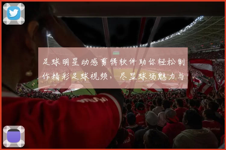 足球明星动感剪辑软件助你轻松制作精彩足球视频，尽显球场魅力与激情