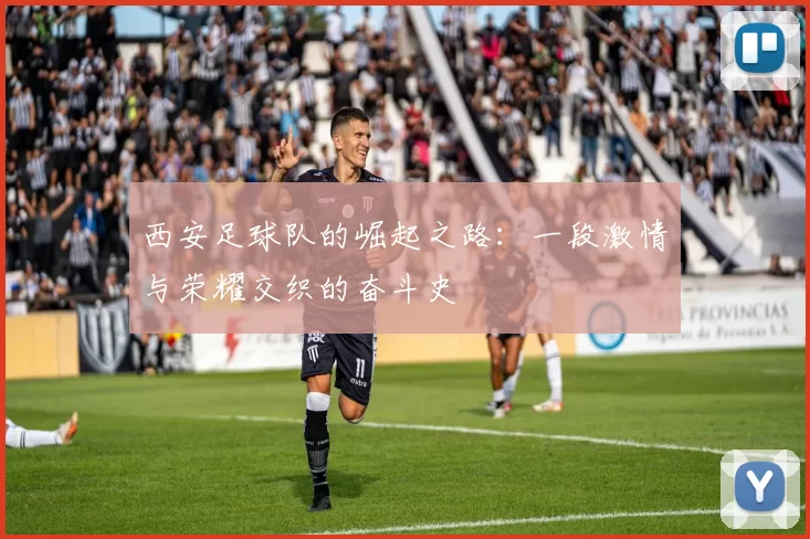 西安足球队的崛起之路：一段激情与荣耀交织的奋斗史