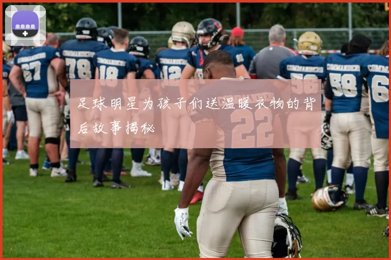 足球明星为孩子们送温暖衣物的背后故事揭秘