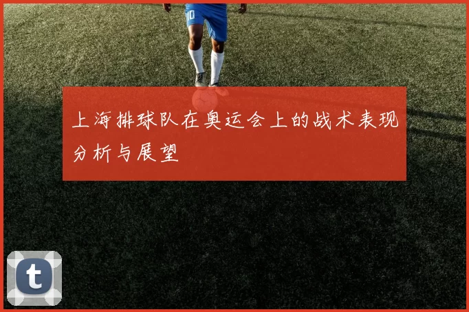 上海排球队在奥运会上的战术表现分析与展望
