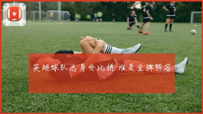 英超球队总身价比拼 谁是金牌阵容