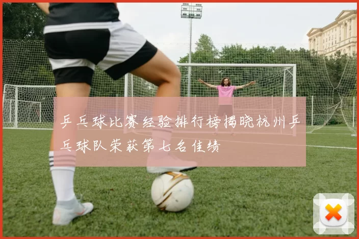 乒乓球比赛经验排行榜揭晓杭州乒乓球队荣获第七名佳绩