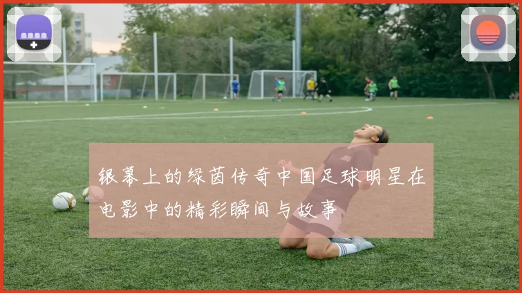 银幕上的绿茵传奇中国足球明星在电影中的精彩瞬间与故事