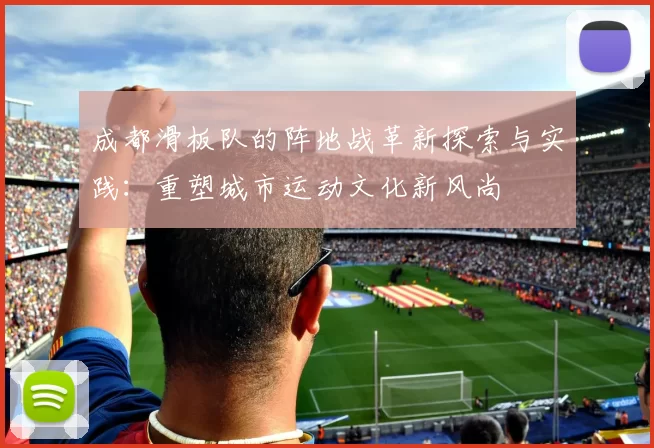 成都滑板队的阵地战革新探索与实践：重塑城市运动文化新风尚