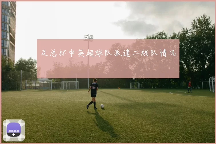 足总杯中英超球队派遣二线队情况