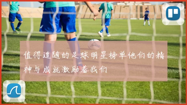 值得追随的足球明星榜单他们的精神与成就激励着我们
