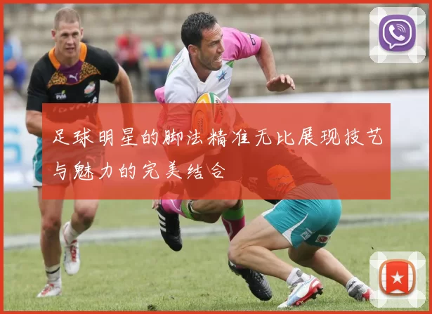 足球明星的脚法精准无比展现技艺与魅力的完美结合