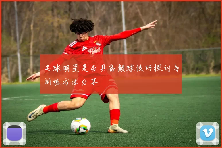 足球明星是否具备颠球技巧探讨与训练方法分享