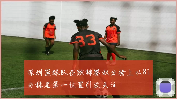 深圳篮球队在欧锦赛积分榜上以81分稳居第一位置引发关注