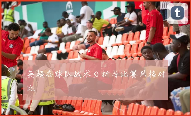 英超各球队战术分析与比赛风格对比