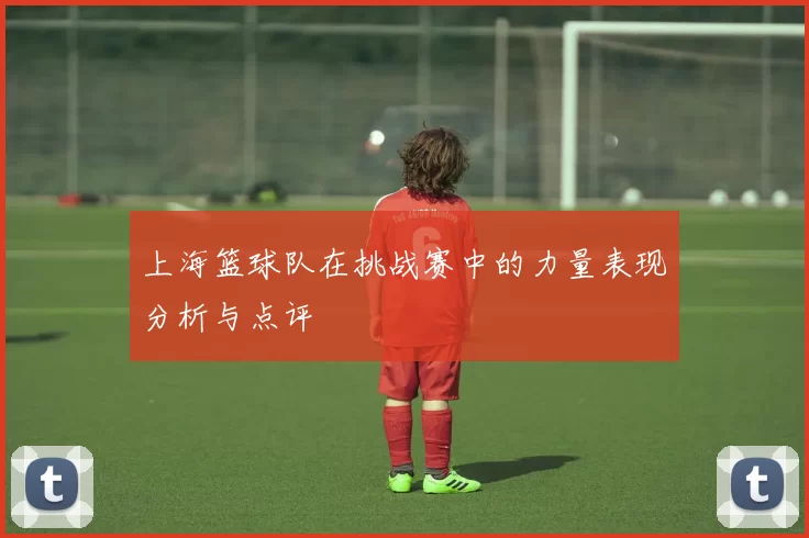 上海篮球队在挑战赛中的力量表现分析与点评