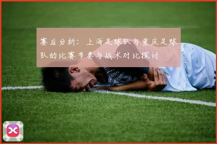 赛后分析：上海足球队与重庆足球队的比赛节奏与战术对比探讨