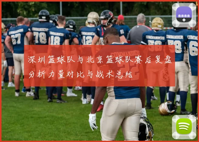 深圳篮球队与北京篮球队赛后复盘分析力量对比与战术总结