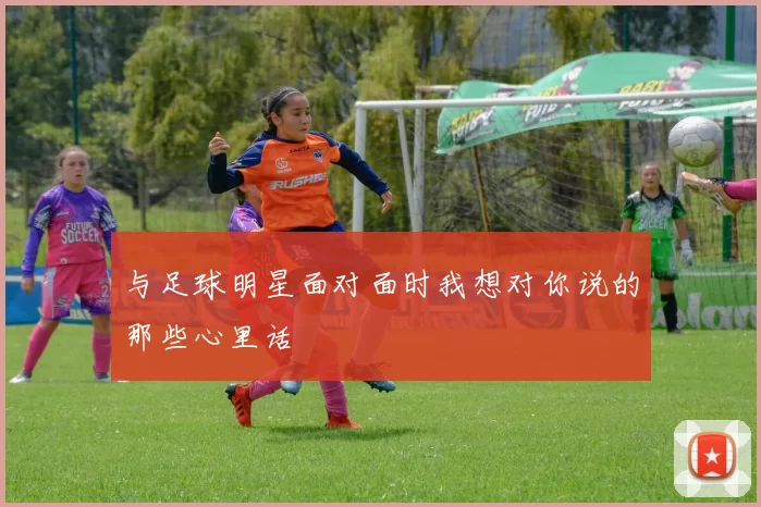 与足球明星面对面时我想对你说的那些心里话