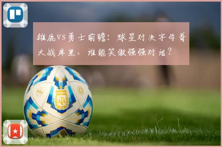 雄鹿vs勇士前瞻：球星对决字母哥大战库里，谁能笑傲强强对话？