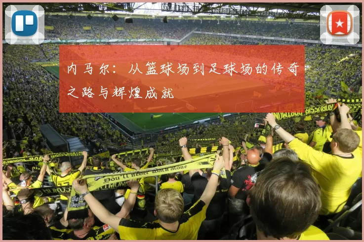 内马尔：从篮球场到足球场的传奇之路与辉煌成就