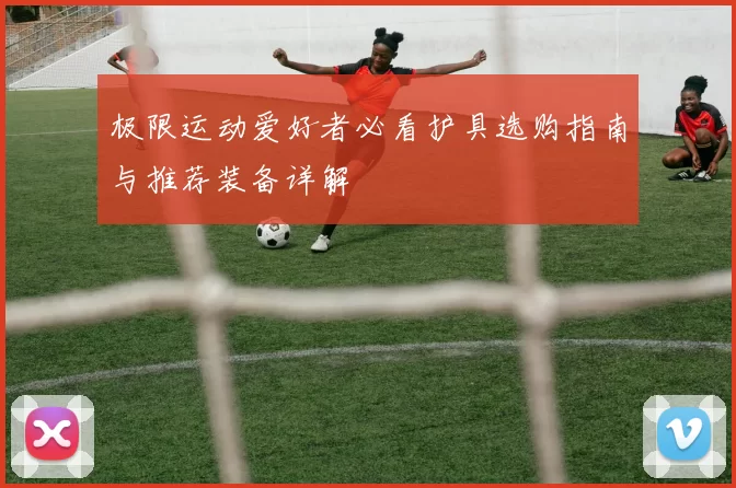 极限运动爱好者必看护具选购指南与推荐装备详解