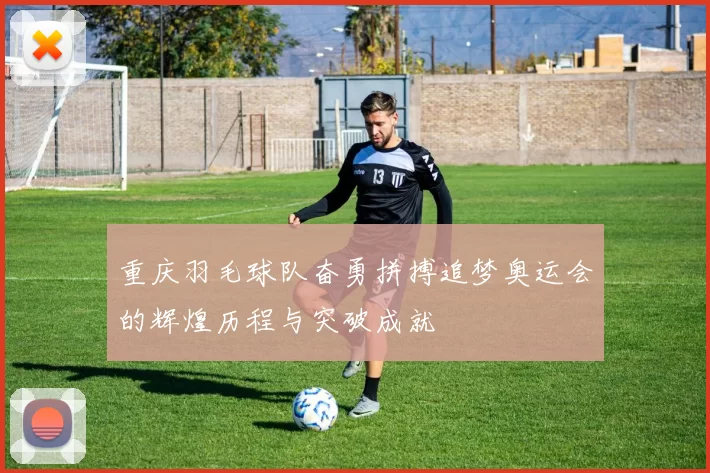 重庆羽毛球队奋勇拼搏追梦奥运会的辉煌历程与突破成就