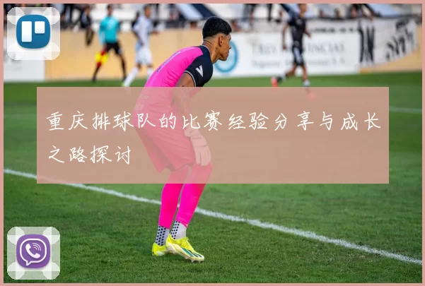 重庆排球队的比赛经验分享与成长之路探讨