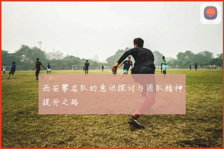 西安攀岩队的意识探讨与团队精神提升之路