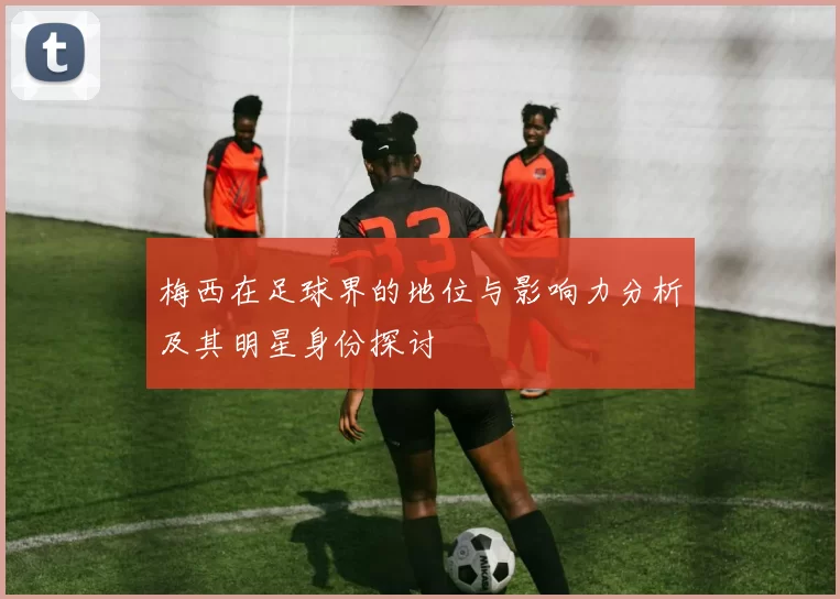 梅西在足球界的地位与影响力分析及其明星身份探讨