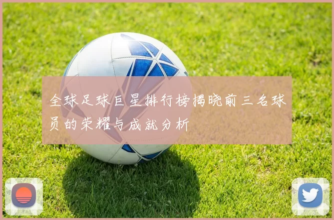全球足球巨星排行榜揭晓前三名球员的荣耀与成就分析