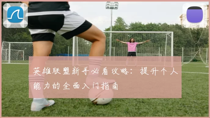英雄联盟新手必看攻略：提升个人能力的全面入门指南