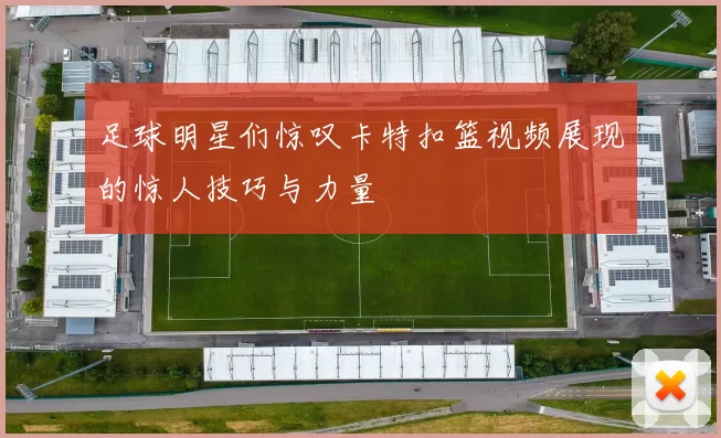足球明星们惊叹卡特扣篮视频展现的惊人技巧与力量