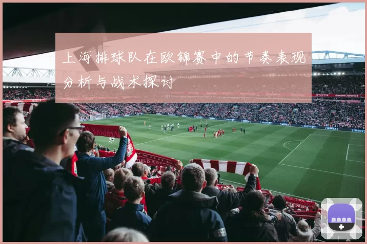 上海排球队在欧锦赛中的节奏表现分析与战术探讨