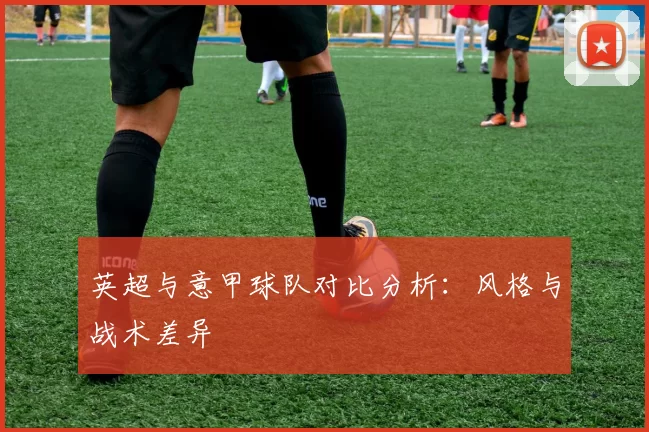 英超与意甲球队对比分析：风格与战术差异