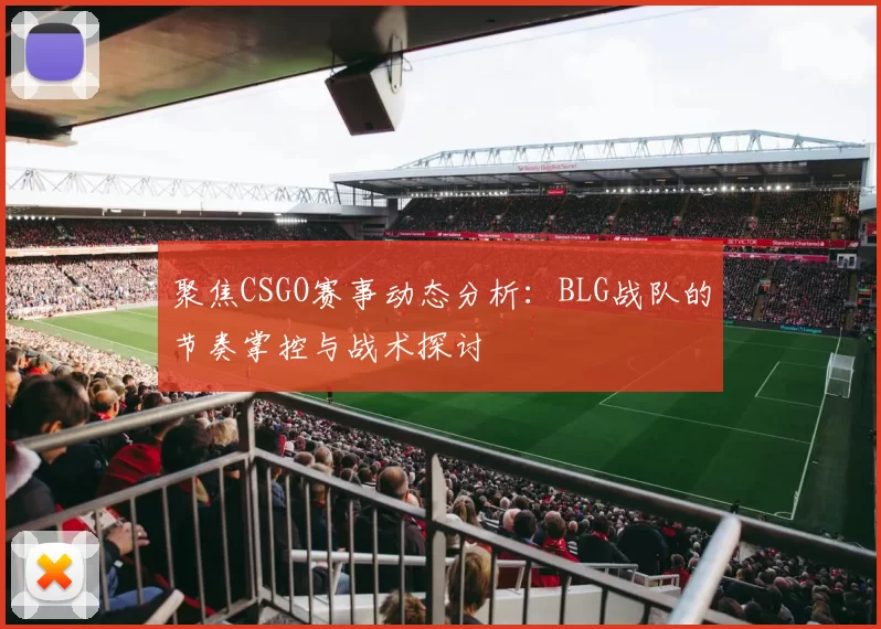 聚焦CSGO赛事动态分析：BLG战队的节奏掌控与战术探讨