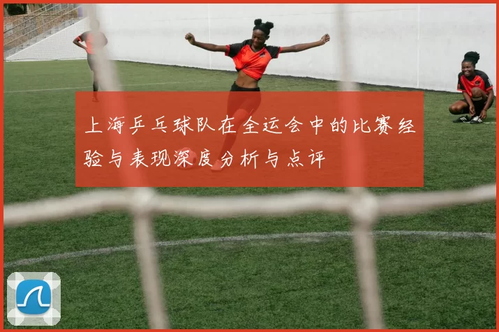 上海乒乓球队在全运会中的比赛经验与表现深度分析与点评