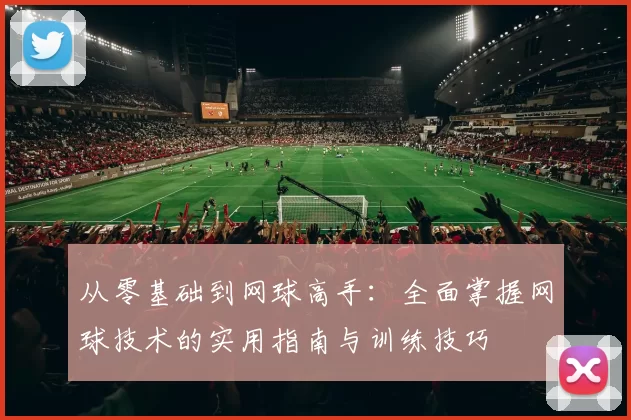 从零基础到网球高手：全面掌握网球技术的实用指南与训练技巧