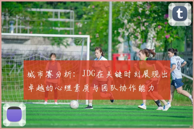 城市赛分析：JDG在关键时刻展现出卓越的心理素质与团队协作能力