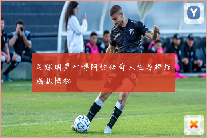 足球明星叶博阿的传奇人生与辉煌成就揭秘