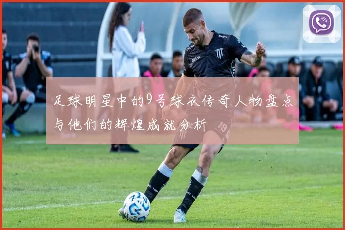 足球明星中的9号球衣传奇人物盘点与他们的辉煌成就分析