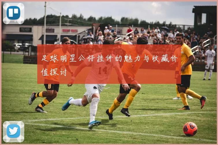 足球明星公仔挂件的魅力与收藏价值探讨