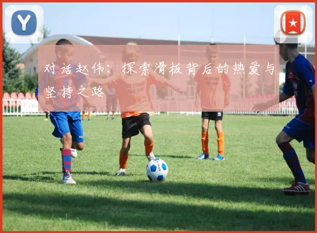 对话赵伟：探索滑板背后的热爱与坚持之路