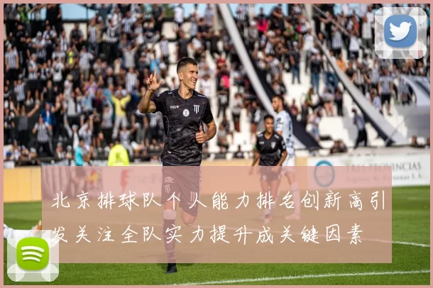 北京排球队个人能力排名创新高引发关注全队实力提升成关键因素