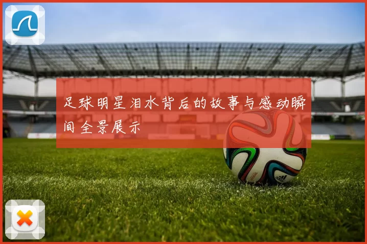 足球明星泪水背后的故事与感动瞬间全景展示