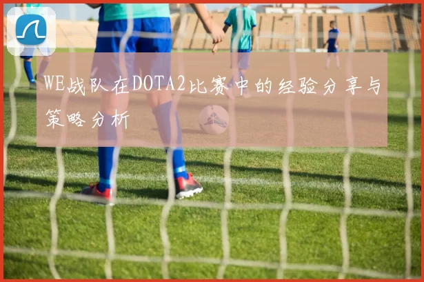 WE战队在DOTA2比赛中的经验分享与策略分析