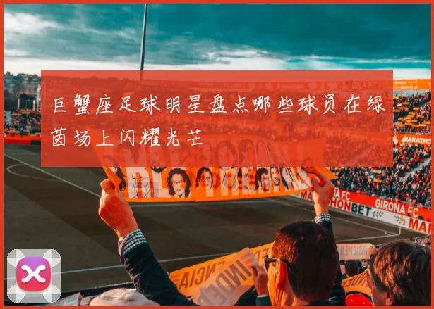 巨蟹座足球明星盘点哪些球员在绿茵场上闪耀光芒