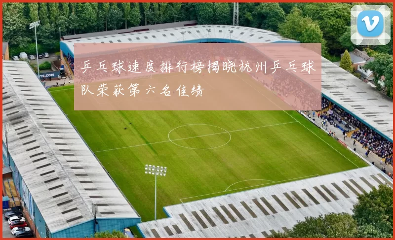 乒乓球速度排行榜揭晓杭州乒乓球队荣获第六名佳绩