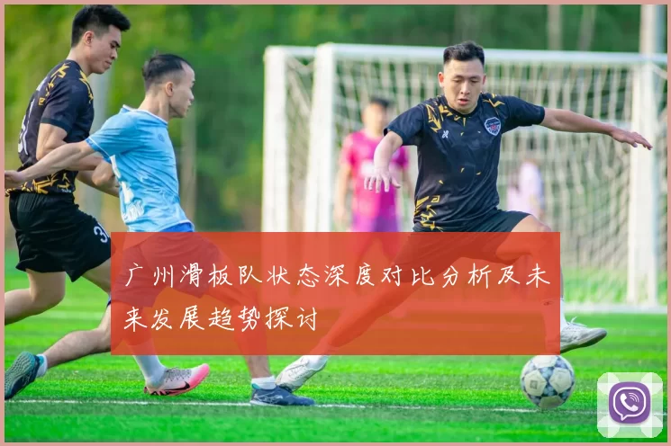 广州滑板队状态深度对比分析及未来发展趋势探讨